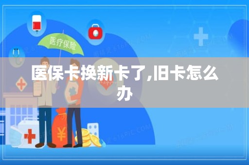 德州医保卡换新卡了,旧卡怎么办