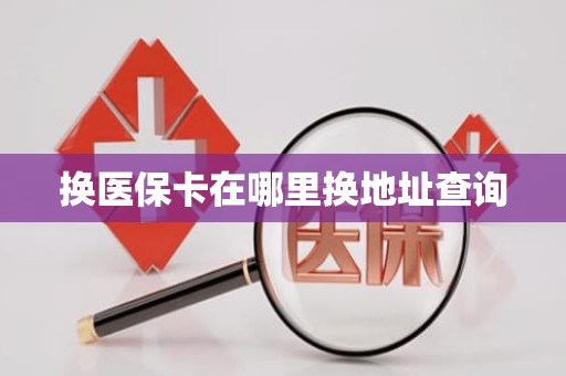德州换医保卡在哪里换地址查询